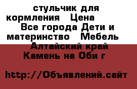 стульчик для кормления › Цена ­ 1 000 - Все города Дети и материнство » Мебель   . Алтайский край,Камень-на-Оби г.